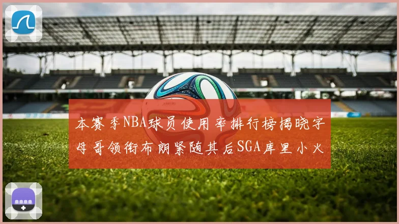 本赛季NBA球员使用率排行榜揭晓字母哥领衔布朗紧随其后SGA库里小火车紧追不舍