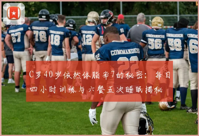 C罗40岁依然体脂率7的秘密：每日四小时训练与六餐五次睡眠揭秘