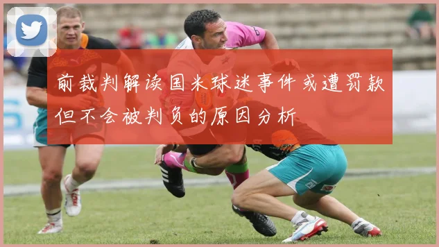 前裁判解读国米球迷事件或遭罚款但不会被判负的原因分析