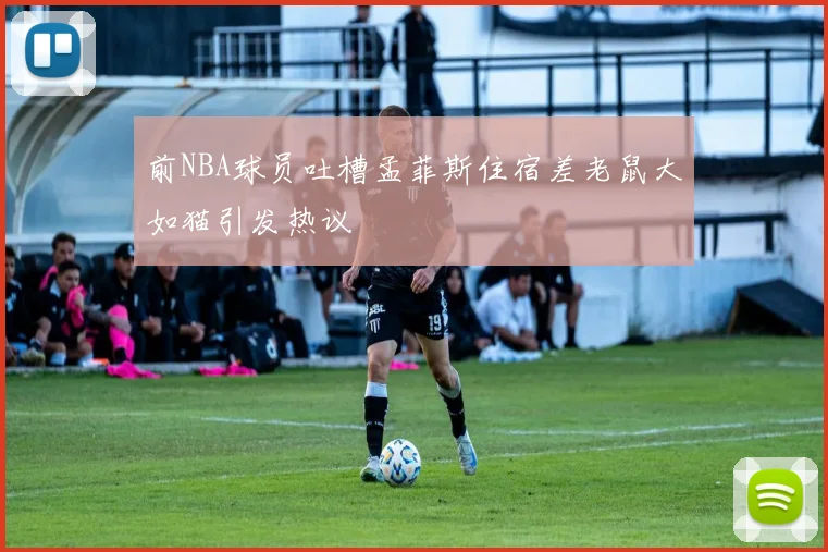 前NBA球员吐槽孟菲斯住宿差老鼠大如猫引发热议