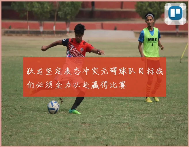 狄龙坚定表态冲突无碍球队目标我们必须全力以赴赢得比赛