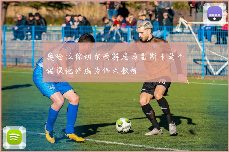 奥哈拉称切尔西解雇马雷斯卡是个错误他将成为伟大教练