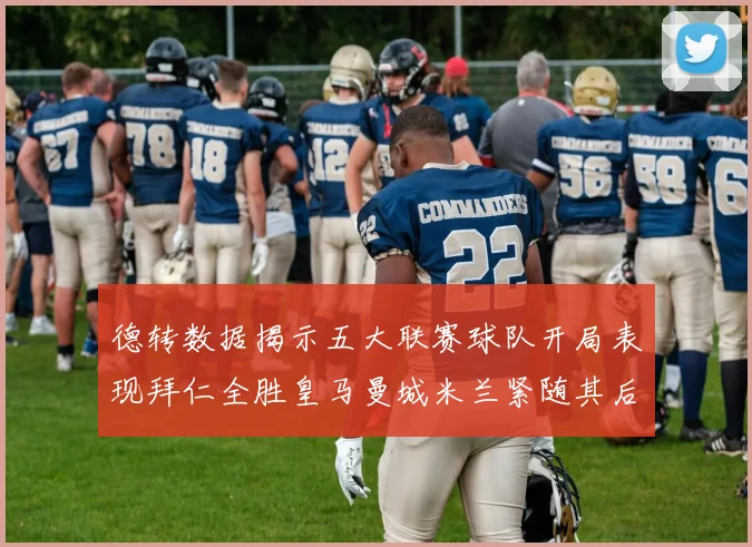 德转数据揭示五大联赛球队开局表现拜仁全胜皇马曼城米兰紧随其后