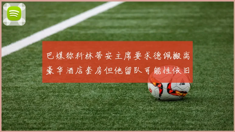 巴媒称科林蒂安主席要求德佩搬离豪华酒店套房但他留队可能性依旧较大