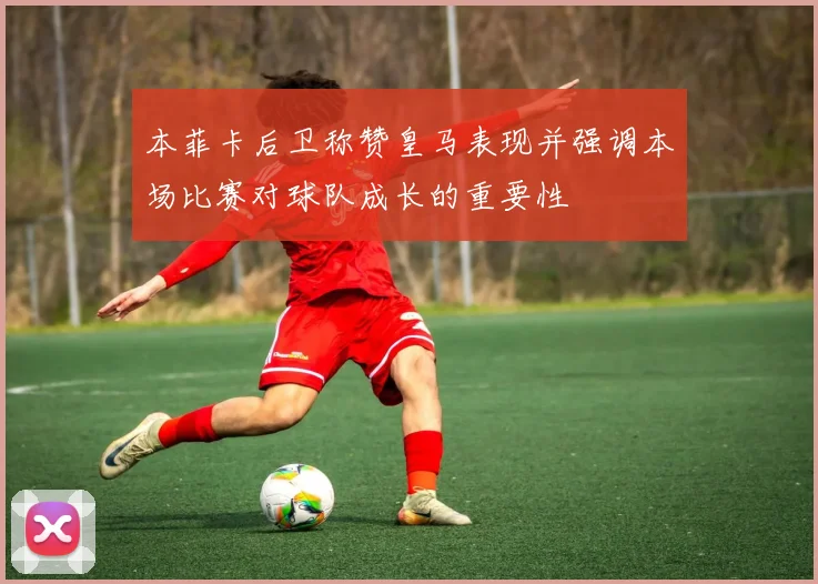 本菲卡后卫称赞皇马表现并强调本场比赛对球队成长的重要性