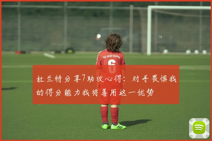 杜兰特分享7助攻心得：对手畏惧我的得分能力我将善用这一优势